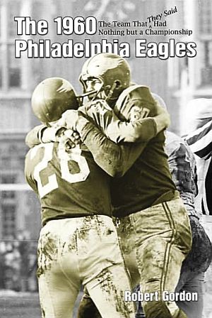Bob Gordon’s book, “The 1960 Philadelphia Eagles: The Team That They Said Had Nothing But a Championship,” with Chuck Bednarik, No. 60, and Bobby Jackson, No. 28, on the cover. (Published August 2001). Click for copy.