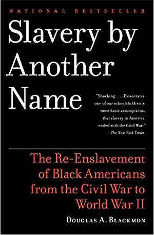 Douglas A. Blackmon, “Slavery by Another Name: The Re-Enslavement of Black Americans from the Civil War to World War II,” 2009, Anchor Books, 496 pp. Winner of the 2009 Pulitzer Prize for General Non-Fiction, Click for copy.