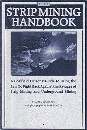 Mark Squillace, “The Strip Mining Handbook: A Coalfield Citizens’ Guide to Using the Law To Fight Back Against the Ravages of Strip Mining and Underground Mining,” revised edition, 1990, Environmental Policy Institute and Friends of the Earth, Washington, D.C., 150 pp. Click for copy.