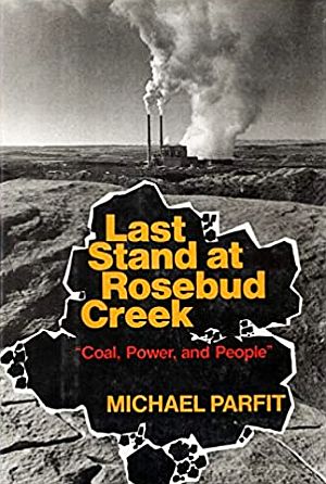 Michael Parfit’s 1980 book, “Last Stand at Rosebud Creek: Coal, Power & People,” E.P. Dutton, 304 pp. Parfit interviewed ranchers, miners, Northern Cheyenne, and others involved in the controversy over strip mining and the coal-fired power plant at Colstrip, Montana. Click for copy.